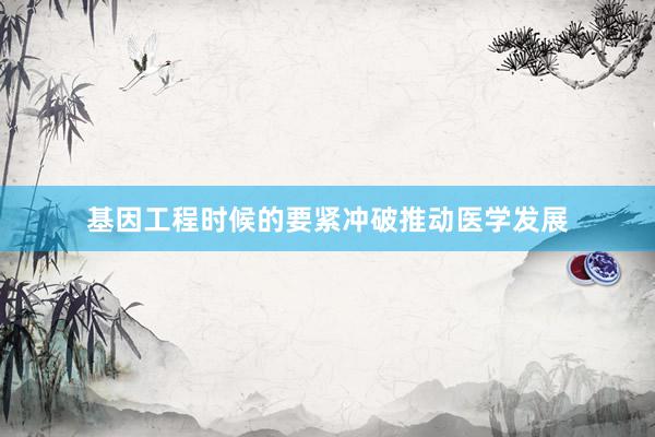 基因工程时候的要紧冲破推动医学发展