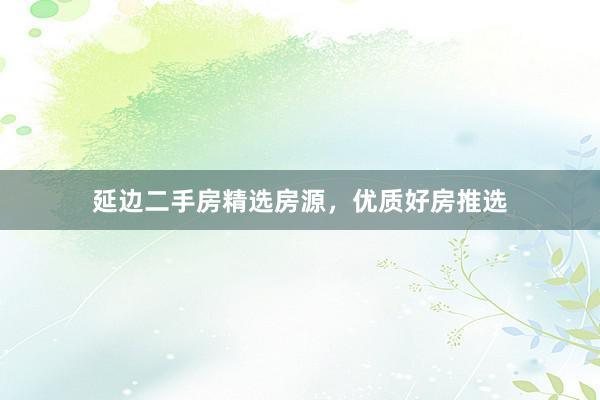 延边二手房精选房源，优质好房推选
