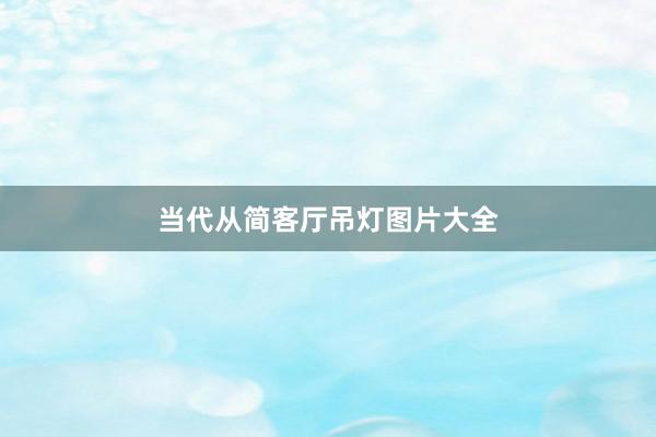 当代从简客厅吊灯图片大全